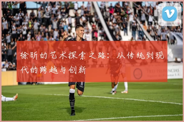 徐昕的艺术探索之路：从传统到现代的跨越与创新