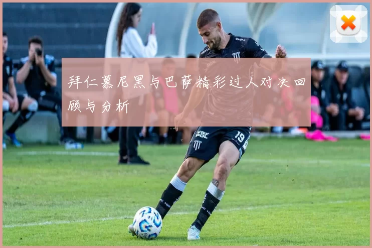 拜仁慕尼黑与巴萨精彩过人对决回顾与分析