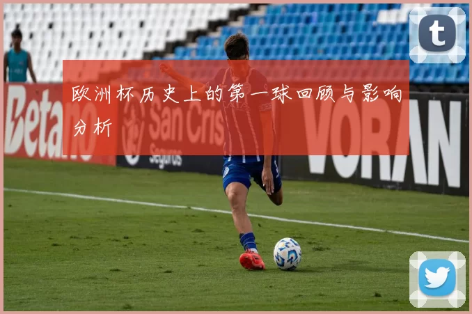 欧洲杯历史上的第一球回顾与影响分析