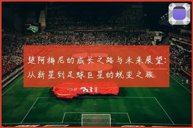 楚阿梅尼的成长之路与未来展望：从新星到足球巨星的蜕变之旅