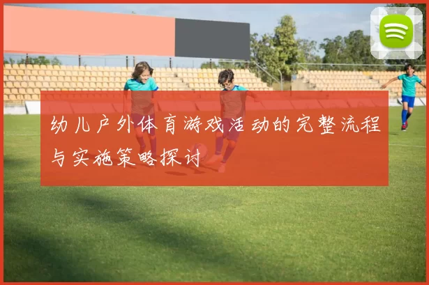 幼儿户外体育游戏活动的完整流程与实施策略探讨