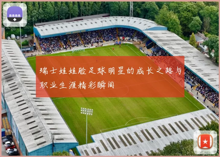 瑞士娃娃脸足球明星的成长之路与职业生涯精彩瞬间