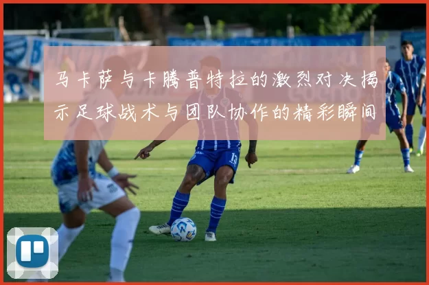 马卡萨与卡腾普特拉的激烈对决揭示足球战术与团队协作的精彩瞬间
