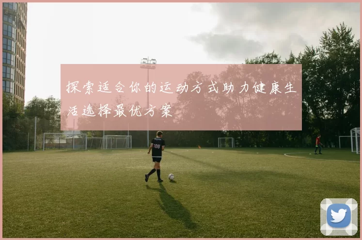 探索适合你的运动方式助力健康生活选择最优方案