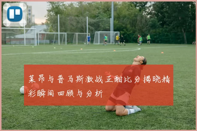 莱昂与普马斯激战正酣比分揭晓精彩瞬间回顾与分析