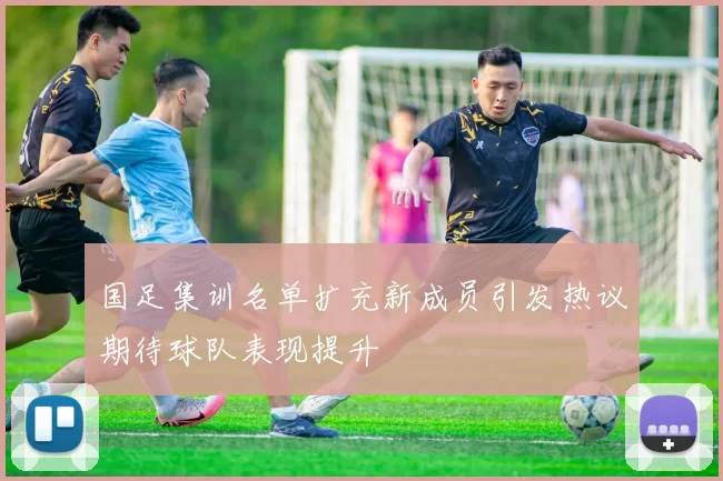 国足集训名单扩充新成员引发热议期待球队表现提升