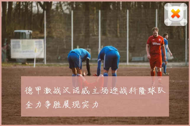 德甲激战汉诺威主场迎战科隆球队全力争胜展现实力