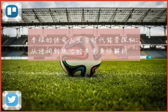 李禄的传奇人生与时代背景探秘：从诗词到政治的多重身份解析