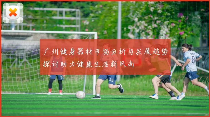 广州健身器材市场分析与发展趋势探讨助力健康生活新风尚