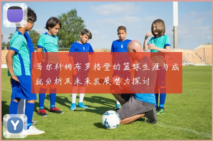 马尔科姆布罗格登的篮球生涯与成就分析及未来发展潜力探讨