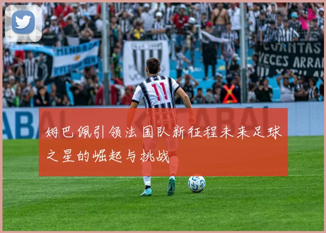 姆巴佩引领法国队新征程未来足球之星的崛起与挑战