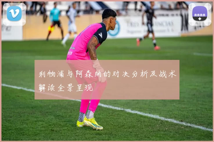 利物浦与阿森纳的对决分析及战术解读全景呈现