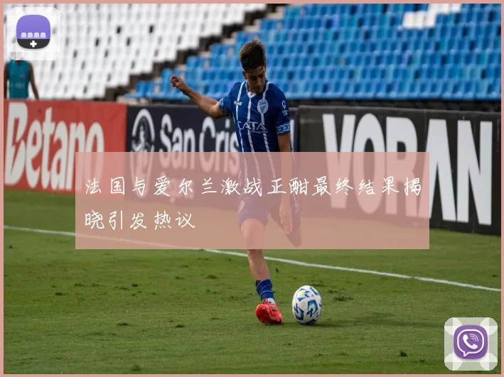 法国与爱尔兰激战正酣最终结果揭晓引发热议