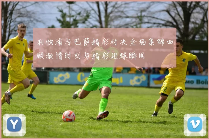 利物浦与巴萨精彩对决全场集锦回顾激情时刻与精彩进球瞬间